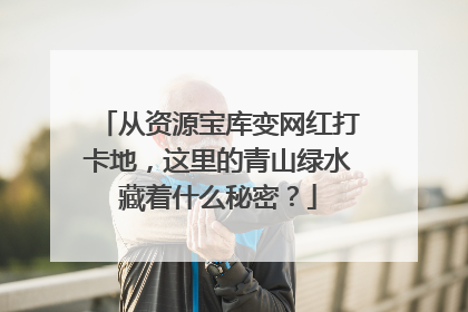 从资源宝库变网红打卡地，这里的青山绿水藏着什么秘密？