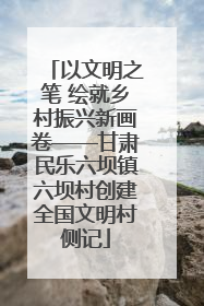 以文明之笔 绘就乡村振兴新画卷——甘肃民乐六坝镇六坝村创建全国文明村侧记