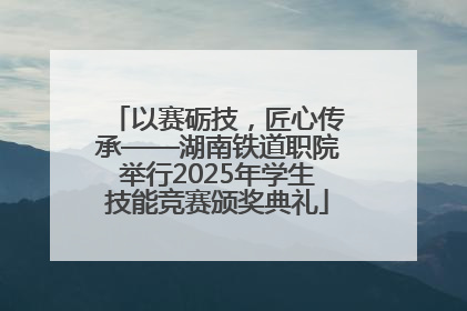 以赛砺技，匠心传承——湖南铁道职院举行2025年学生技能竞赛颁奖典礼