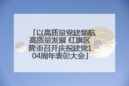 以高质量党建领航高质量发展 红旗区隆重召开庆祝建党104周年表彰大会