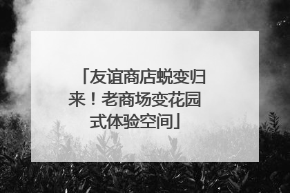 友谊商店蜕变归来！老商场变花园式体验空间