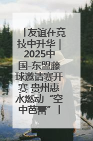 友谊在竞技中升华｜2025中国-东盟藤球邀请赛开赛 贵州惠水燃动“空中芭蕾”