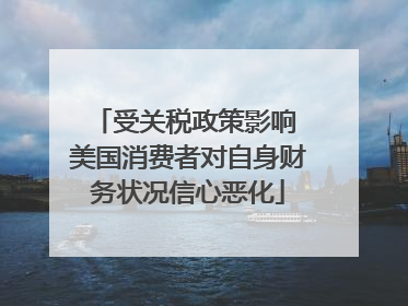 受关税政策影响 美国消费者对自身财务状况信心恶化