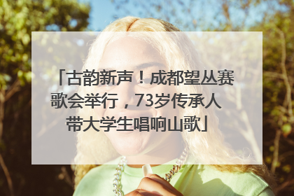 古韵新声！成都望丛赛歌会举行，73岁传承人带大学生唱响山歌