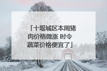 十堰城区本周猪肉价格微涨 时令蔬菜价格便宜了