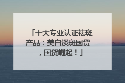 十大专业认证祛斑产品：美白淡斑国货，国货崛起！