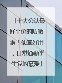 十大公认最好平价的防晒霜！便宜好用，日常通勤学生党的蕞爱
