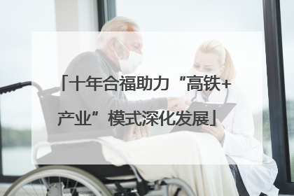 十年合福助力“高铁+产业”模式深化发展