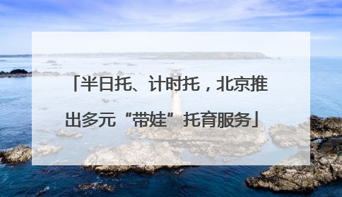 半日托、计时托，北京推出多元“带娃”托育服务