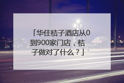 华住桔子酒店从0到900家门店，桔子做对了什么？