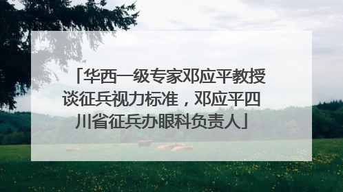 华西一级专家邓应平教授谈征兵视力标准，邓应平四川省征兵办眼科负责人