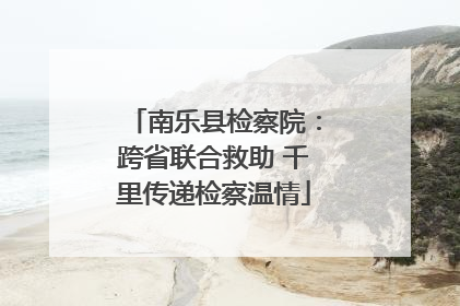 南乐县检察院：跨省联合救助 千里传递检察温情
