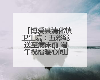博爱县清化镇卫生院：五彩绳送至病床前 端午祝福暖心间