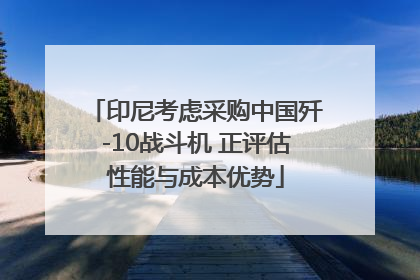 印尼考虑采购中国歼-10战斗机 正评估性能与成本优势