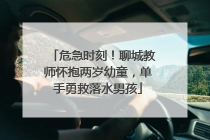 危急时刻！聊城教师怀抱两岁幼童，单手勇救落水男孩