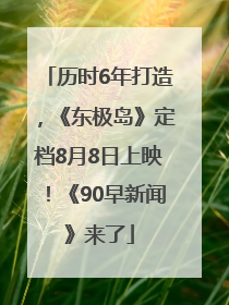 历时6年打造，《东极岛》定档8月8日上映！《90早新闻》来了