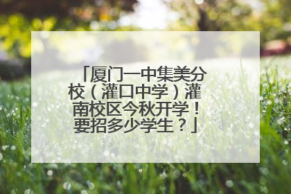 厦门一中集美分校（灌口中学）灌南校区今秋开学！要招多少学生？