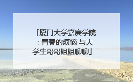 厦门大学嘉庚学院：青春的烦恼 与大学生哥哥姐姐聊聊