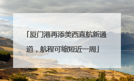 厦门港再添美西直航新通道，航程可缩短近一周