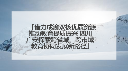 借力成渝双核优质资源推动教育提质振兴 四川广安探索跨省域、跨市域教育协同发展新路径