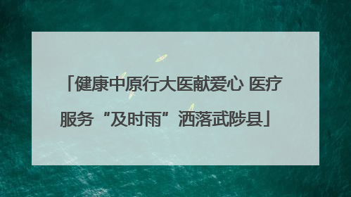 健康中原行大医献爱心 医疗服务“及时雨”洒落武陟县