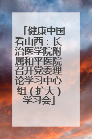 健康中国看山西：长治医学院附属和平医院召开党委理论学习中心组（扩大）学习会