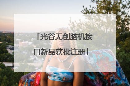 光谷无创脑机接口新品获批注册