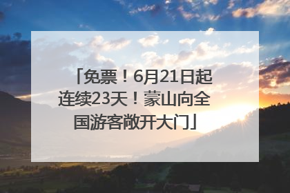 免票！6月21日起连续23天！蒙山向全国游客敞开大门