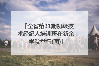 全省第31期初级技术经纪人培训班在新余学院举行(图)