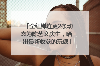 全红婵连更2条动态为陈艺文庆生，晒出最新收获的玩偶