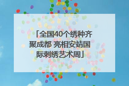 全国40个绣种齐聚成都 亮相安靖国际刺绣艺术周
