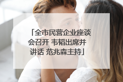 全市民营企业座谈会召开 韦韬出席并讲话 范兆森主持