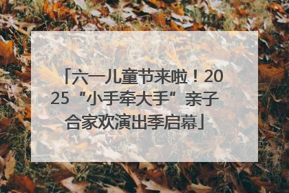 六一儿童节来啦！2025“小手牵大手”亲子合家欢演出季启幕