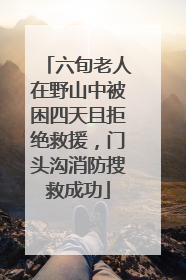 六旬老人在野山中被困四天且拒绝救援，门头沟消防搜救成功
