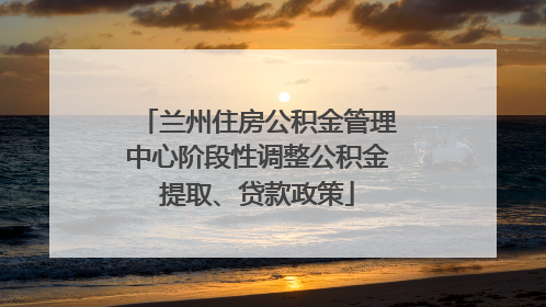 兰州住房公积金管理中心阶段性调整公积金提取、贷款政策