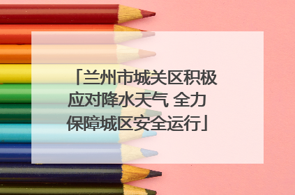 兰州市城关区积极应对降水天气 全力保障城区安全运行