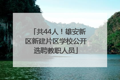 共44人！雄安新区新建片区学校公开选聘教职人员