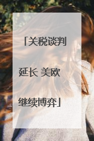 关税谈判延长 美欧继续博弈