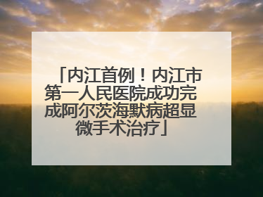 内江首例！内江市第一人民医院成功完成阿尔茨海默病超显微手术治疗