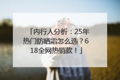 内行人分析：25年热门防晒霜怎么选？618全网热销款！