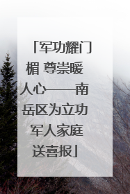 军功耀门楣 尊崇暖人心——南岳区为立功 军人家庭送喜报