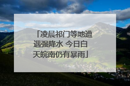 凌晨祁门等地遭遇强降水 今日白天皖南仍有暴雨