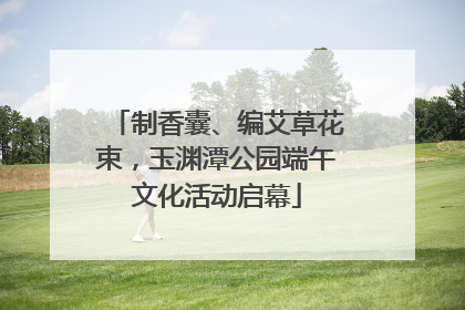 制香囊、编艾草花束，玉渊潭公园端午文化活动启幕