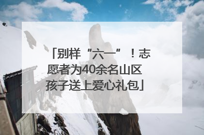 别样“六一”！志愿者为40余名山区孩子送上爱心礼包
