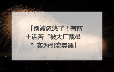 别被忽悠了！有博主诉苦“被大厂裁员”实为引流卖课