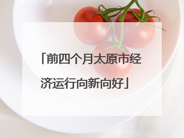 前四个月太原市经济运行向新向好