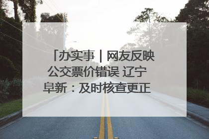 办实事｜网友反映公交票价错误 辽宁阜新：及时核查更正 加强实时巡检