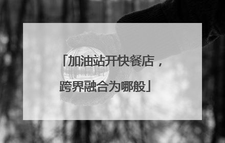 加油站开快餐店，跨界融合为哪般