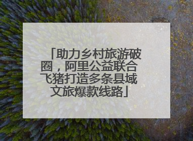 助力乡村旅游破圈，阿里公益联合飞猪打造多条县域文旅爆款线路