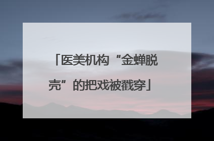 医美机构“金蝉脱壳”的把戏被戳穿